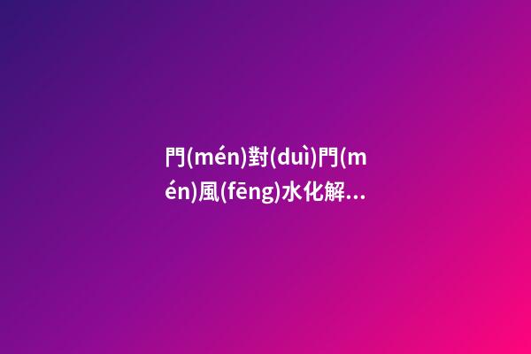 門(mén)對(duì)門(mén)風(fēng)水化解方法大全 有何說(shuō)法